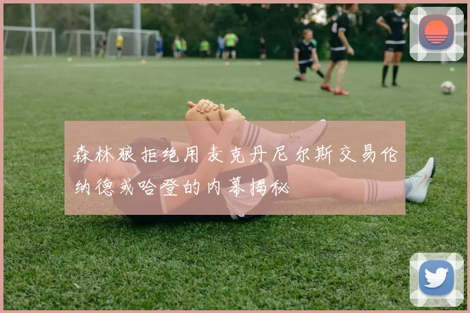 森林狼拒绝用麦克丹尼尔斯交易伦纳德或哈登的内幕揭秘