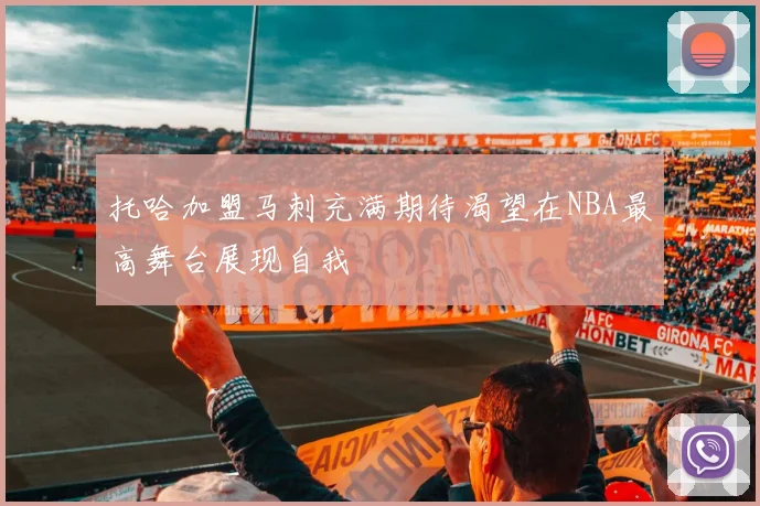 托哈加盟马刺充满期待渴望在NBA最高舞台展现自我