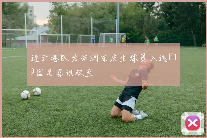 连云港队为苗润东庆生球员入选U19国足喜讯双至