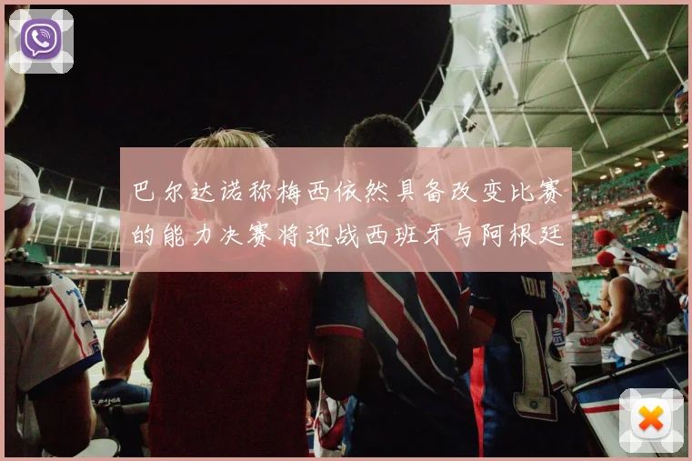 巴尔达诺称梅西依然具备改变比赛的能力决赛将迎战西班牙与阿根廷