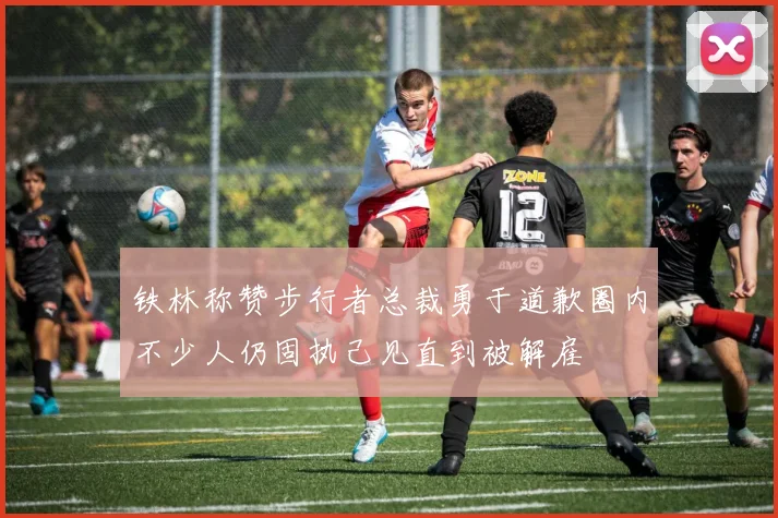 铁林称赞步行者总裁勇于道歉圈内不少人仍固执己见直到被解雇