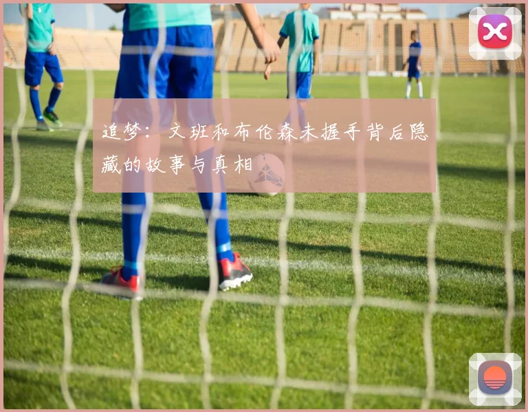 追梦：文班和布伦森未握手背后隐藏的故事与真相