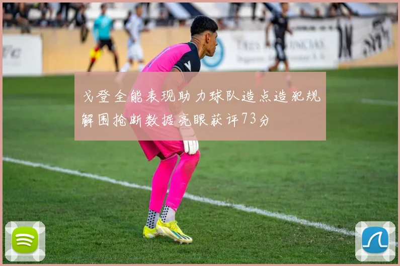 戈登全能表现助力球队造点造犯规解围抢断数据亮眼获评73分