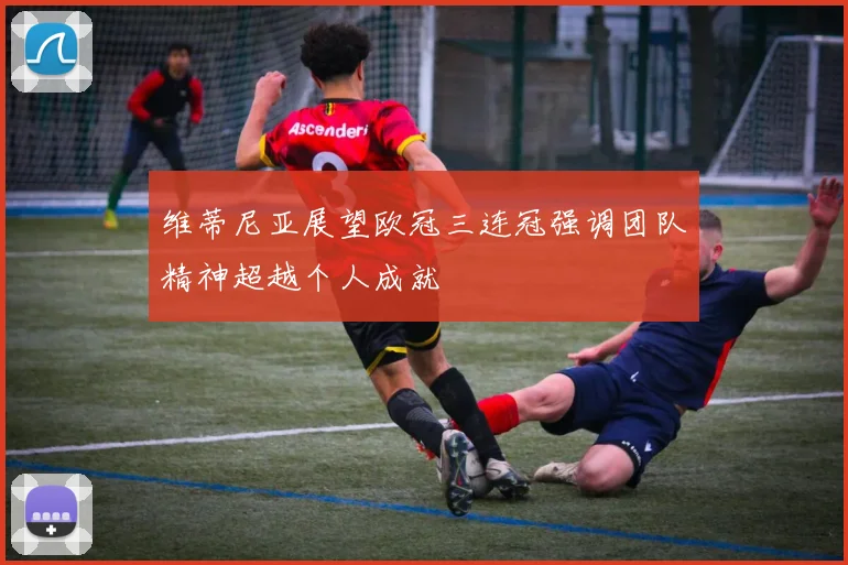 维蒂尼亚展望欧冠三连冠强调团队精神超越个人成就