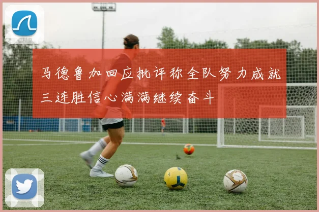 马德鲁加回应批评称全队努力成就三连胜信心满满继续奋斗