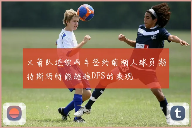 火箭队连续两年签约前湖人球员期待斯玛特能超越DFS的表现